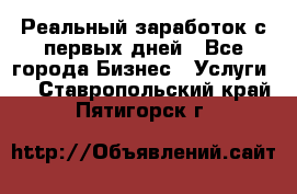 Реальный заработок с первых дней - Все города Бизнес » Услуги   . Ставропольский край,Пятигорск г.